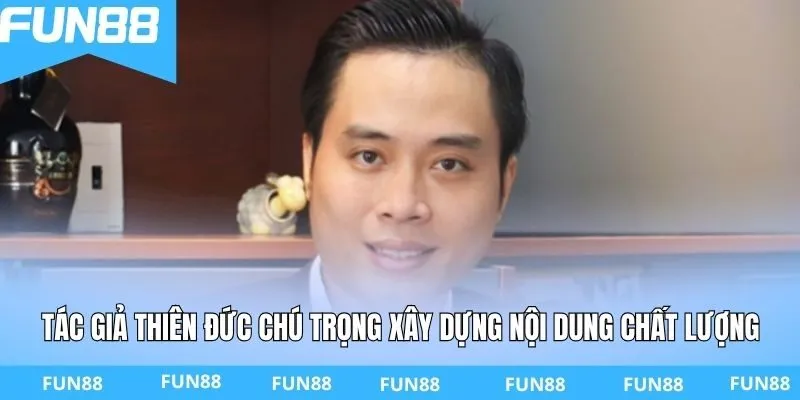 Tác giả Thiên Đức chú trọng xây dựng nội dung chất lượng