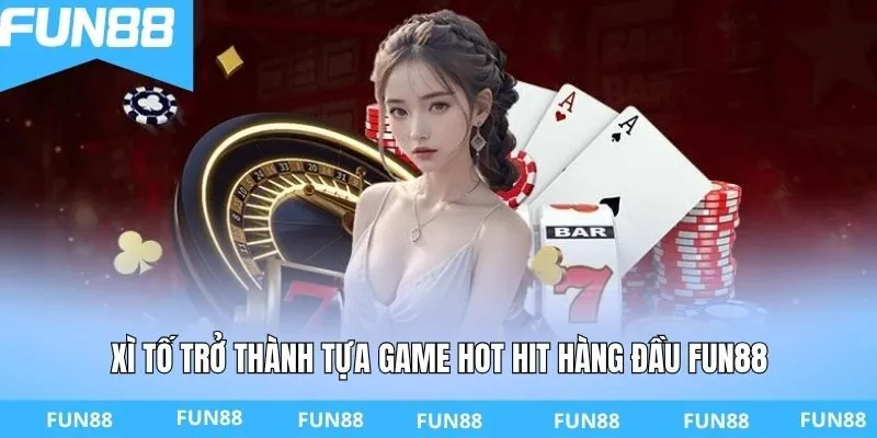 Xì tố trở thành tựa game hot hit hàng đầu Fun88
